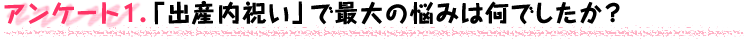 アンケート１．「出産内祝い」で最大の悩みは何でしたか？