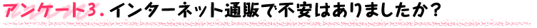 アンケート3．インターネット通販で不安はありましたか？