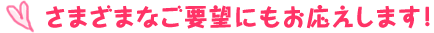 ■さまざまなご要望にもお応えします！